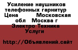 Усиление наушников, телефонных гарнитур › Цена ­ 300 - Московская обл., Москва г. Электро-Техника » Услуги   